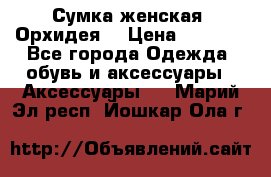 Сумка женская “Орхидея“ › Цена ­ 3 300 - Все города Одежда, обувь и аксессуары » Аксессуары   . Марий Эл респ.,Йошкар-Ола г.